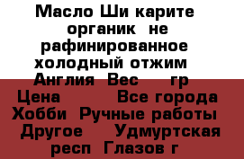 Масло Ши карите, органик, не рафинированное, холодный отжим.  Англия  Вес: 100гр › Цена ­ 449 - Все города Хобби. Ручные работы » Другое   . Удмуртская респ.,Глазов г.